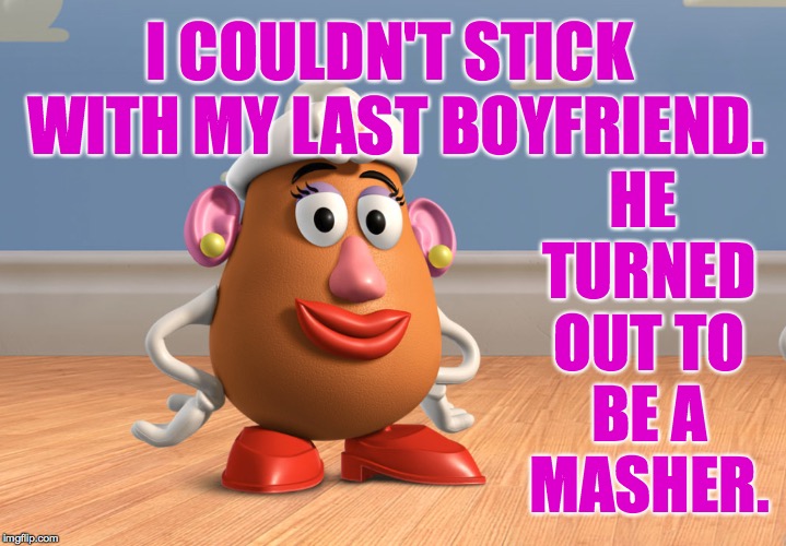 She's available and she only has eyes for you  ( : | HE TURNED OUT TO BE A MASHER. I COULDN'T STICK WITH MY LAST BOYFRIEND. | image tagged in memes,mrs potatohead | made w/ Imgflip meme maker