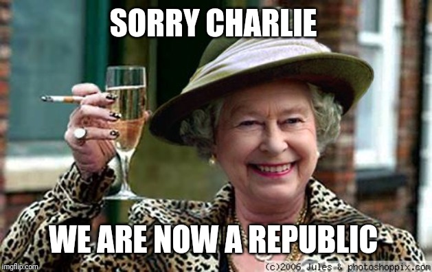 Queen Elizabeth | SORRY CHARLIE; WE ARE NOW A REPUBLIC | image tagged in queen elizabeth | made w/ Imgflip meme maker