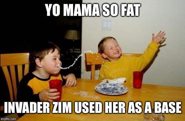 Yo Mamas So Fat | YO MAMA SO FAT; INVADER ZIM USED HER AS A BASE | image tagged in memes,yo mamas so fat | made w/ Imgflip meme maker