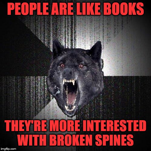 Insanity Wolf Meme | PEOPLE ARE LIKE BOOKS; THEY'RE MORE INTERESTED WITH BROKEN SPINES | image tagged in memes,insanity wolf | made w/ Imgflip meme maker
