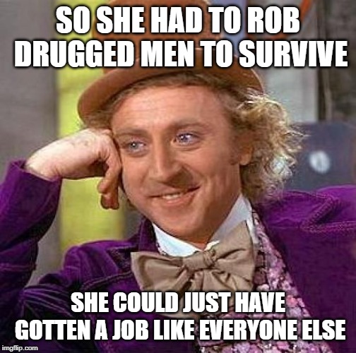 Creepy Condescending Wonka Meme | SO SHE HAD TO ROB DRUGGED MEN TO SURVIVE SHE COULD JUST HAVE GOTTEN A JOB LIKE EVERYONE ELSE | image tagged in memes,creepy condescending wonka | made w/ Imgflip meme maker
