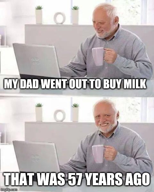 He's still out buying milk |  MY DAD WENT OUT TO BUY MILK; THAT WAS 57 YEARS AGO | image tagged in memes,hide the pain harold,dad,milk,still waiting | made w/ Imgflip meme maker
