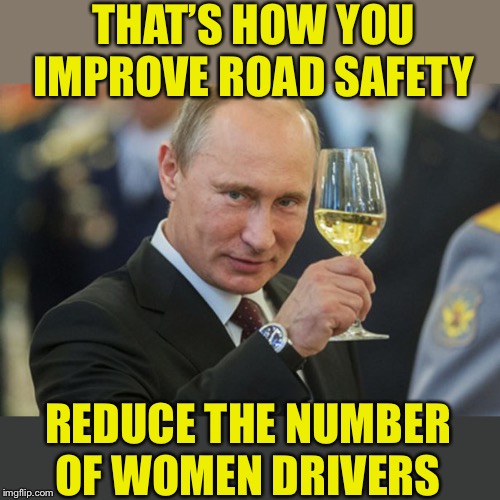 Putin Cheers | THAT’S HOW YOU IMPROVE ROAD SAFETY REDUCE THE NUMBER OF WOMEN DRIVERS | image tagged in putin cheers | made w/ Imgflip meme maker