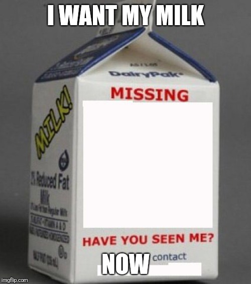 Milk carton | I WANT MY MILK NOW | image tagged in milk carton | made w/ Imgflip meme maker