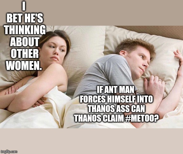 I Bet He's Thinking About Other Women | I BET HE'S THINKING ABOUT OTHER WOMEN. IF ANT MAN FORCES HIMSELF INTO THANOS ASS CAN THANOS CLAIM #METOO? | image tagged in i bet he's thinking about other women | made w/ Imgflip meme maker