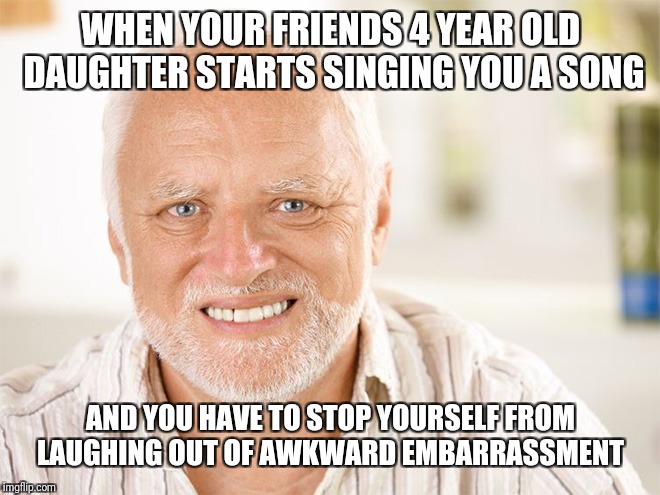 Awkward smiling old man | WHEN YOUR FRIENDS 4 YEAR OLD DAUGHTER STARTS SINGING YOU A SONG; AND YOU HAVE TO STOP YOURSELF FROM LAUGHING OUT OF AWKWARD EMBARRASSMENT | image tagged in awkward smiling old man | made w/ Imgflip meme maker