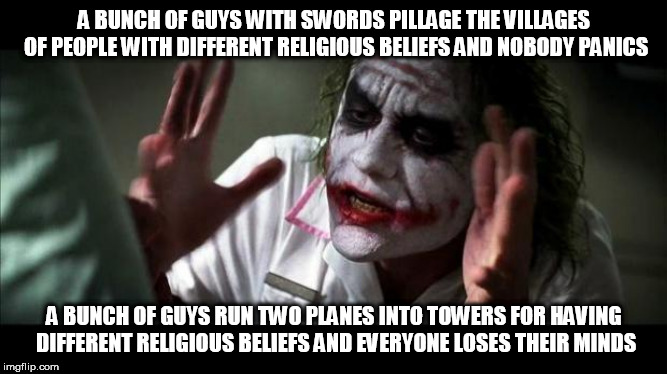 Joker Mind Loss | A BUNCH OF GUYS WITH SWORDS PILLAGE THE VILLAGES OF PEOPLE WITH DIFFERENT RELIGIOUS BELIEFS AND NOBODY PANICS; A BUNCH OF GUYS RUN TWO PLANES INTO TOWERS FOR HAVING DIFFERENT RELIGIOUS BELIEFS AND EVERYONE LOSES THEIR MINDS | image tagged in joker mind loss,crusades,911,crusaders,9/11,religious extremism | made w/ Imgflip meme maker