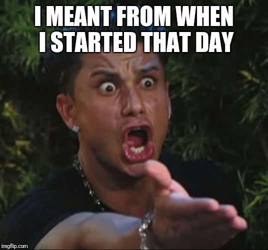 DJ Pauly D Meme | I MEANT FROM WHEN I STARTED THAT DAY | image tagged in memes,dj pauly d | made w/ Imgflip meme maker