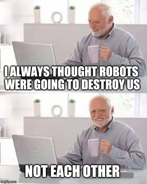 Hide the Pain Harold Meme | I ALWAYS THOUGHT ROBOTS WERE GOING TO DESTROY US NOT EACH OTHER | image tagged in memes,hide the pain harold | made w/ Imgflip meme maker
