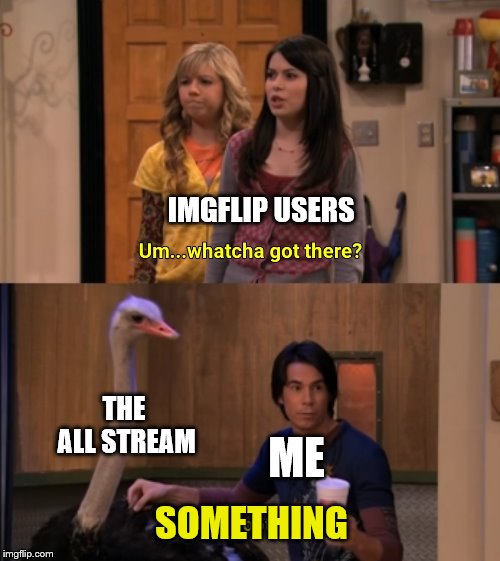 Whatcha Got There? | IMGFLIP USERS; THE ALL STREAM; ME; SOMETHING | image tagged in whatcha got there | made w/ Imgflip meme maker