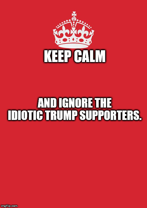 Keep Calm And Carry On Red Meme | KEEP CALM; AND IGNORE THE IDIOTIC TRUMP SUPPORTERS. | image tagged in memes,keep calm and carry on red | made w/ Imgflip meme maker