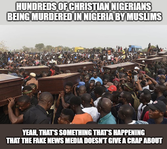 I guess it's more important for us to make sure illegal aliens feel comfortable here than it is to help those who really need it | HUNDREDS OF CHRISTIAN NIGERIANS BEING MURDERED IN NIGERIA BY MUSLIMS; YEAH, THAT'S SOMETHING THAT'S HAPPENING THAT THE FAKE NEWS MEDIA DOESN'T GIVE A CRAP ABOUT | image tagged in memes,negeria,muslims,christians | made w/ Imgflip meme maker