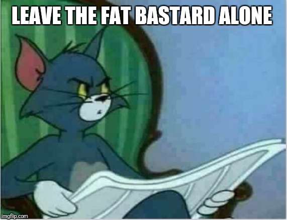 Interrupting Tom's Read | LEAVE THE FAT BASTARD ALONE | image tagged in interrupting tom's read | made w/ Imgflip meme maker