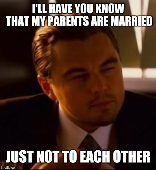 inception | I'LL HAVE YOU KNOW THAT MY PARENTS ARE MARRIED JUST NOT TO EACH OTHER | image tagged in inception | made w/ Imgflip meme maker