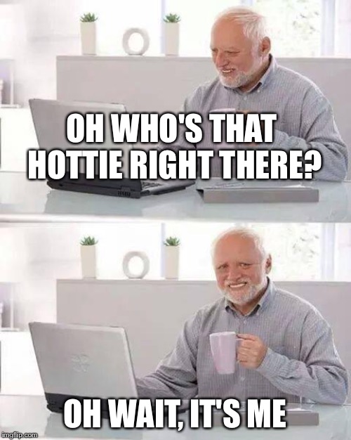 Hide the Pain Harold Meme | OH WHO'S THAT HOTTIE RIGHT THERE? OH WAIT, IT'S ME | image tagged in memes,hide the pain harold | made w/ Imgflip meme maker