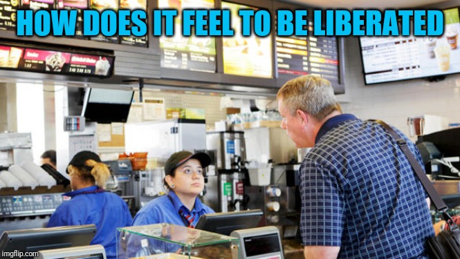 Confused McDonalds Cashier | HOW DOES IT FEEL TO BE LIBERATED | image tagged in confused mcdonalds cashier | made w/ Imgflip meme maker