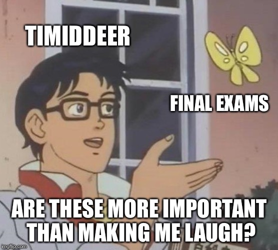 Is This A Pigeon Meme | TIMIDDEER FINAL EXAMS ARE THESE MORE IMPORTANT THAN MAKING ME LAUGH? | image tagged in memes,is this a pigeon | made w/ Imgflip meme maker