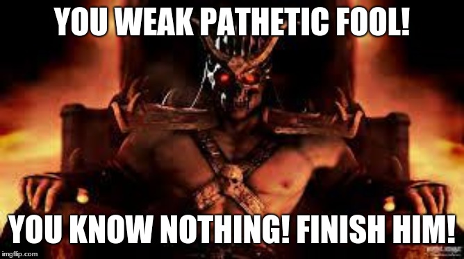 Shao Kahn On Throne | YOU WEAK PATHETIC FOOL! YOU KNOW NOTHING! FINISH HIM! | image tagged in shao kahn on throne | made w/ Imgflip meme maker