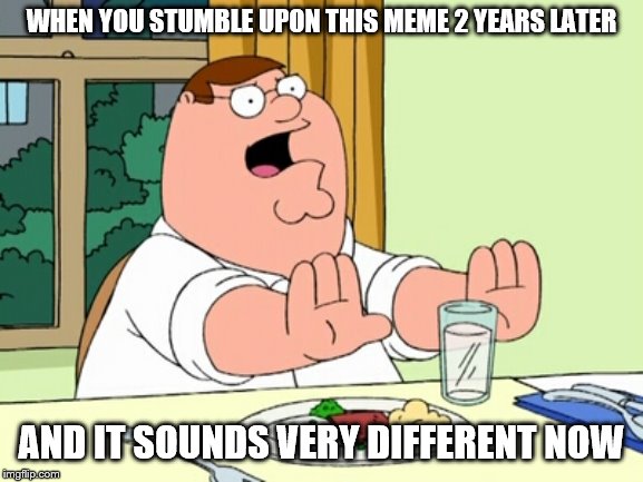 Peter Griffin WOAH | WHEN YOU STUMBLE UPON THIS MEME 2 YEARS LATER AND IT SOUNDS VERY DIFFERENT NOW | image tagged in peter griffin woah | made w/ Imgflip meme maker