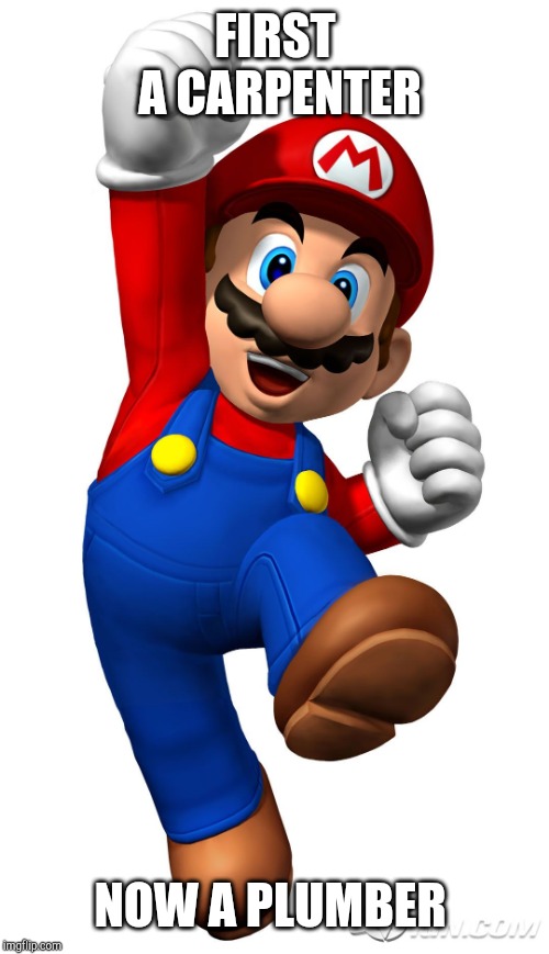 Super Mario | FIRST A CARPENTER; NOW A PLUMBER | image tagged in super mario | made w/ Imgflip meme maker