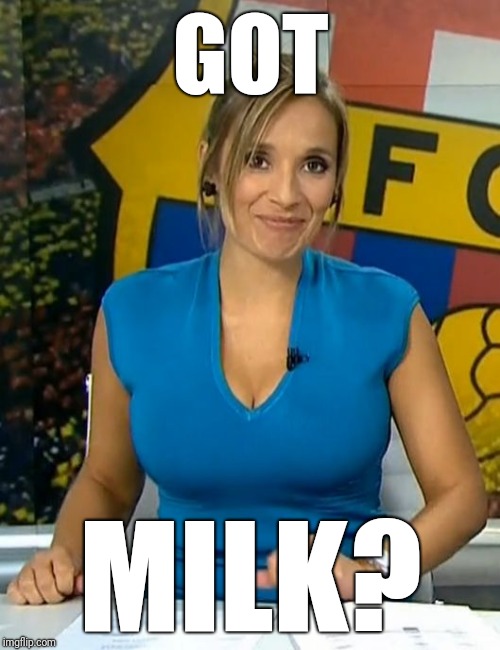 Rocio martinez busty tv news milk | GOT; MILK? | image tagged in rocio martinez busty tv news milk | made w/ Imgflip meme maker