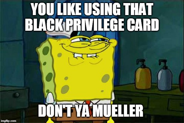 Don't You Squidward Meme | YOU LIKE USING THAT BLACK PRIVILEGE CARD; DON'T YA MUELLER | image tagged in memes,dont you squidward | made w/ Imgflip meme maker