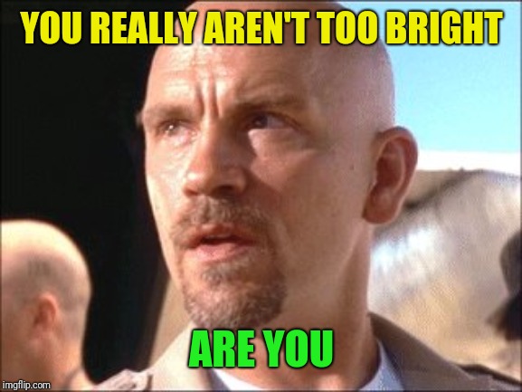 YOU REALLY AREN'T TOO BRIGHT ARE YOU | made w/ Imgflip meme maker