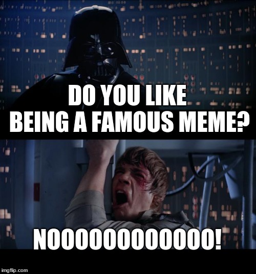 Star Wars No | DO YOU LIKE BEING A FAMOUS MEME? NOOOOOOOOOOOO! | image tagged in memes,star wars no,stur wurs,darth vader luke skywalker,no,memez | made w/ Imgflip meme maker