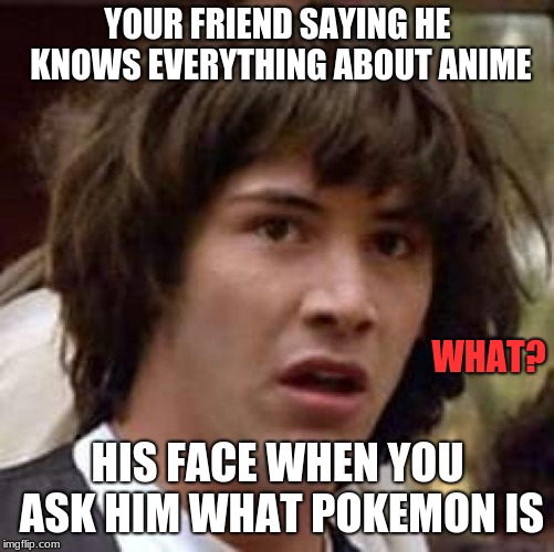 Conspiracy Keanu | YOUR FRIEND SAYING HE KNOWS EVERYTHING ABOUT ANIME; WHAT? HIS FACE WHEN YOU ASK HIM WHAT POKEMON IS | image tagged in memes,conspiracy keanu | made w/ Imgflip meme maker