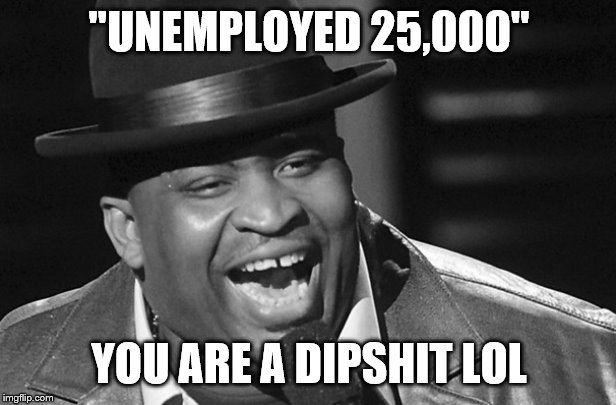 "UNEMPLOYED 25,000" YOU ARE A DIPSHIT LOL | made w/ Imgflip meme maker