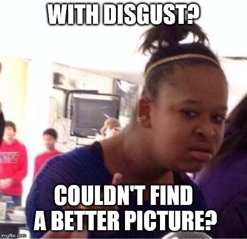 ..Or Nah? | WITH DISGUST? COULDN'T FIND A BETTER PICTURE? | image tagged in or nah | made w/ Imgflip meme maker
