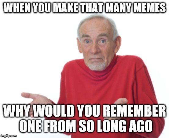 Guess I'll die  | WHEN YOU MAKE THAT MANY MEMES WHY WOULD YOU REMEMBER ONE FROM SO LONG AGO | image tagged in guess i'll die | made w/ Imgflip meme maker
