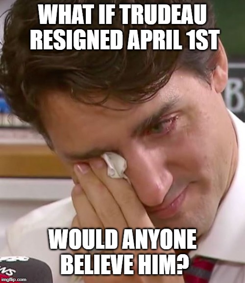 Justin Trudeau Crying | WHAT IF TRUDEAU RESIGNED APRIL 1ST; WOULD ANYONE BELIEVE HIM? | image tagged in justin trudeau crying | made w/ Imgflip meme maker