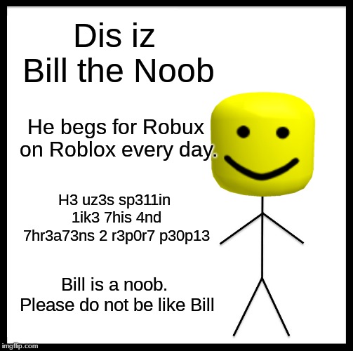 P1z D0n7 b3 1ik3 8i11 7eh N008 | Dis iz Bill the Noob; He begs for Robux on Roblox every day. H3 uz3s sp311in 1ik3 7his 4nd 7hr3a73ns
2 r3p0r7 p30p13; Bill is a noob. Please do not be like Bill | image tagged in memes,be like bill,noob,roblox,plz,bad spelling | made w/ Imgflip meme maker