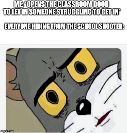 Disturbed Tom | ME: *OPENS THE CLASSROOM DOOR TO LET IN SOMEONE STRUGGLING TO GET IN*; EVERYONE HIDING FROM THE SCHOOL SHOOTER: | image tagged in disturbed tom | made w/ Imgflip meme maker