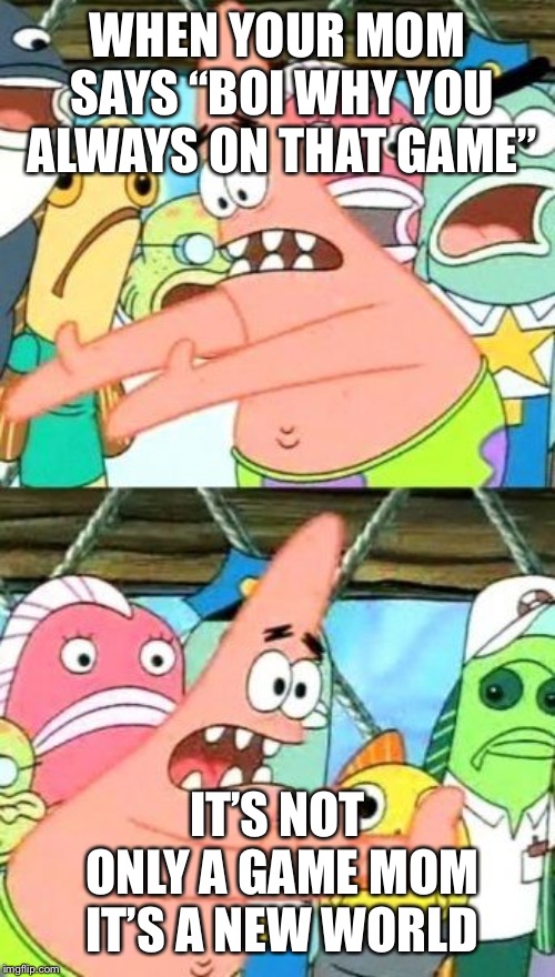 Put It Somewhere Else Patrick Meme | WHEN YOUR MOM SAYS “BOI WHY YOU ALWAYS ON THAT GAME”; IT’S NOT ONLY A GAME MOM IT’S A NEW WORLD | image tagged in memes,put it somewhere else patrick | made w/ Imgflip meme maker