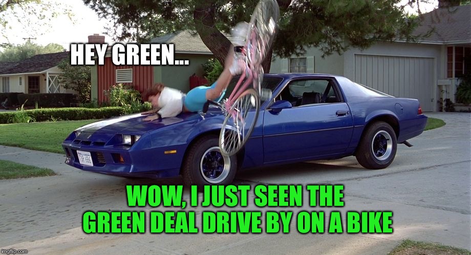 Went something like this | HEY GREEN... WOW, I JUST SEEN THE GREEN DEAL DRIVE BY ON A BIKE | image tagged in memes,random | made w/ Imgflip meme maker