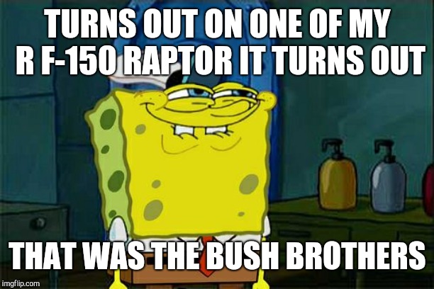 Don't You Squidward Meme | TURNS OUT ON ONE OF MY R
F-150 RAPTOR IT TURNS OUT; THAT WAS THE BUSH BROTHERS | image tagged in memes,dont you squidward | made w/ Imgflip meme maker