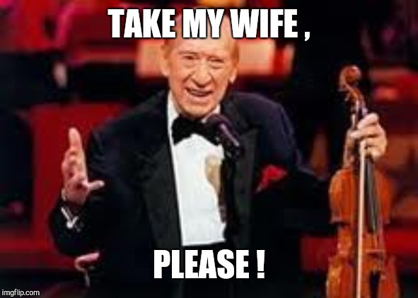 Henny youngman  | TAKE MY WIFE , PLEASE ! | image tagged in henny youngman | made w/ Imgflip meme maker