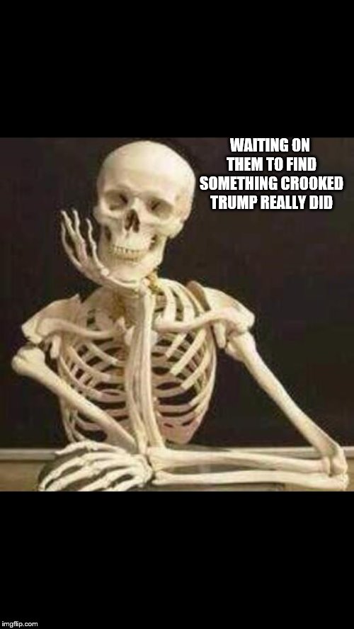 skeleton waiting | WAITING ON THEM TO FIND SOMETHING CROOKED TRUMP REALLY DID | image tagged in skeleton waiting | made w/ Imgflip meme maker