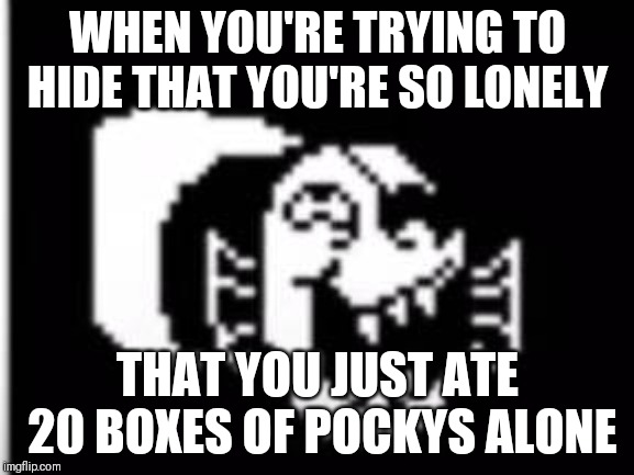 Undyne Laughing | WHEN YOU'RE TRYING TO HIDE THAT YOU'RE SO LONELY; THAT YOU JUST ATE 20 BOXES OF POCKYS ALONE | image tagged in undyne laughing | made w/ Imgflip meme maker