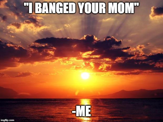Sunset | "I BANGED YOUR MOM"; -ME | image tagged in sunset | made w/ Imgflip meme maker