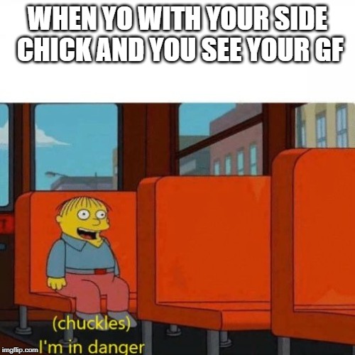 Chuckles, I’m in danger | WHEN YO WITH YOUR SIDE CHICK AND YOU SEE YOUR GF | image tagged in chuckles im in danger | made w/ Imgflip meme maker