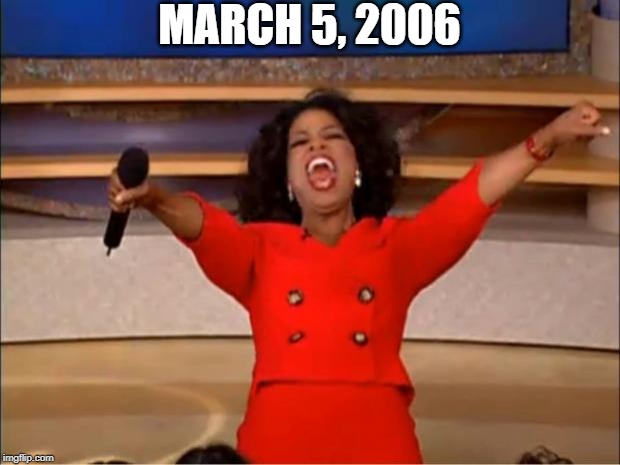 March 5, 2006 | MARCH 5, 2006 | image tagged in memes,oprah you get a | made w/ Imgflip meme maker