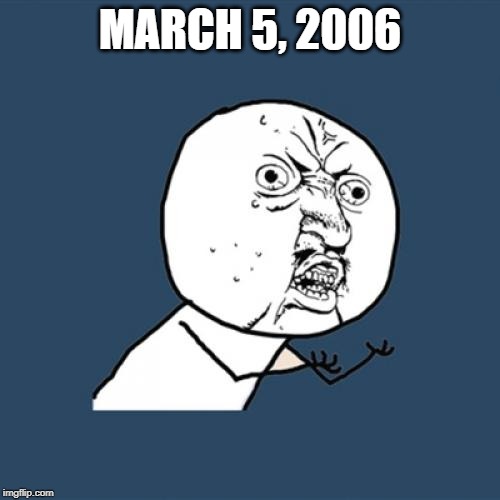 March 5, 2006 | MARCH 5, 2006 | image tagged in memes,y u no | made w/ Imgflip meme maker