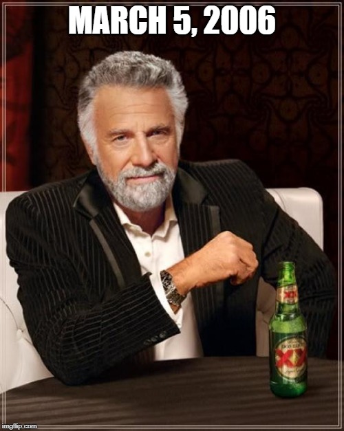 March 5, 2006 | MARCH 5, 2006 | image tagged in memes,the most interesting man in the world | made w/ Imgflip meme maker