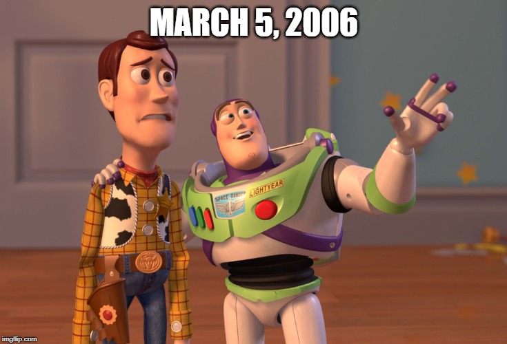 March 5, 2006 | MARCH 5, 2006 | image tagged in memes,x x everywhere | made w/ Imgflip meme maker