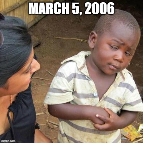 March 5, 2006 | MARCH 5, 2006 | image tagged in memes,third world skeptical kid | made w/ Imgflip meme maker