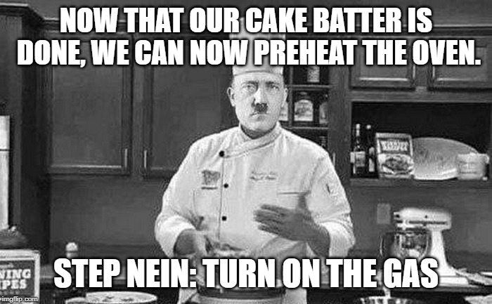 Hitler chef | NOW THAT OUR CAKE BATTER IS DONE, WE CAN NOW PREHEAT THE OVEN. STEP NEIN: TURN ON THE GAS | image tagged in hitler chef | made w/ Imgflip meme maker