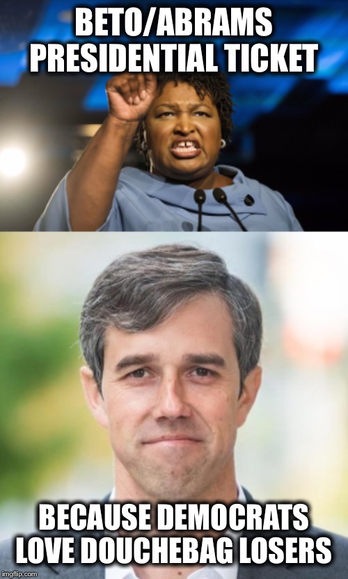 BETO/ABRAMS PRESIDENTIAL TICKET; BECAUSE DEMOCRATS LOVE DOUCHEBAG LOSERS | image tagged in beto,stacey abrams,democrats | made w/ Imgflip meme maker